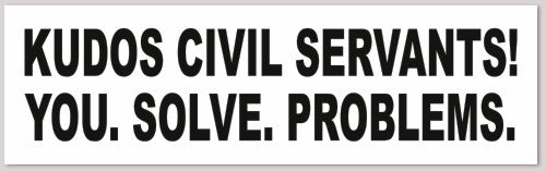 KUDOS CIVIL SERVANTS! YOU.SOLVE.PROBLEMS. 10"X 3"