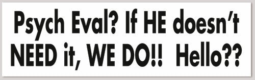 Psych Eval? If HE doesn't NEED it, WE DO!! Hello?? 10"X 3"