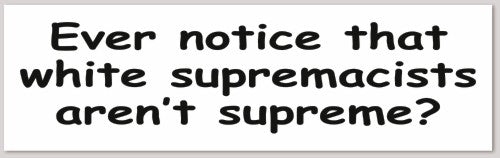 Ever notice that white supremacists aren't supreme? 10"X 3"