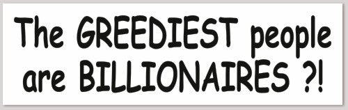 The GREEDIEST people are BILLIONAIRES? 10"X 3"