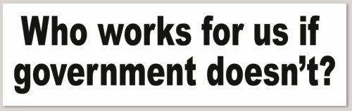 Who works for us if government doesn't? 10"X 3"